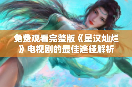 免费观看完整版《星汉灿烂》电视剧的最佳途径解析