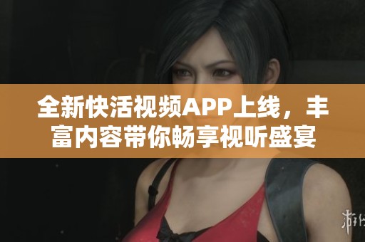 全新快活视频APP上线，丰富内容带你畅享视听盛宴