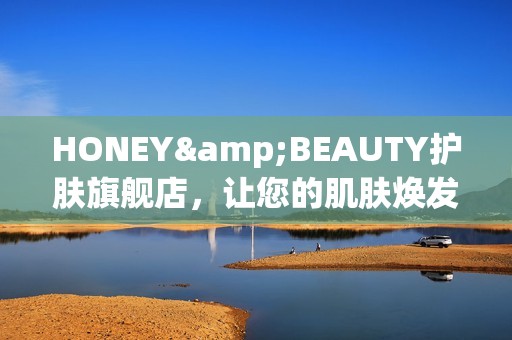 HONEY&BEAUTY护肤旗舰店，让您的肌肤焕发自然光彩