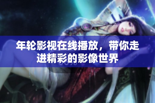 年轮影视在线播放，带你走进精彩的影像世界