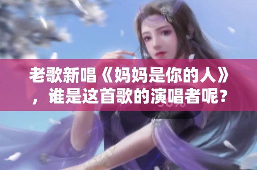 老歌新唱《妈妈是你的人》，谁是这首歌的演唱者呢？