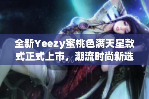 全新Yeezy蜜桃色满天星款式正式上市，潮流时尚新选择