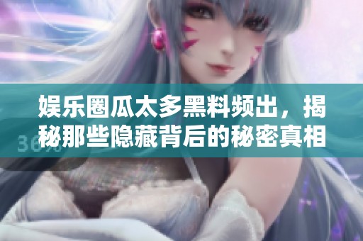 娱乐圈瓜太多黑料频出，揭秘那些隐藏背后的秘密真相