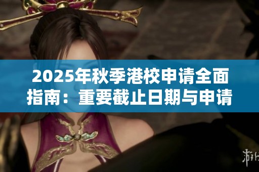 2025年秋季港校申请全面指南：重要截止日期与申请要点全解析