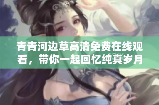 青青河边草高清免费在线观看，带你一起回忆纯真岁月