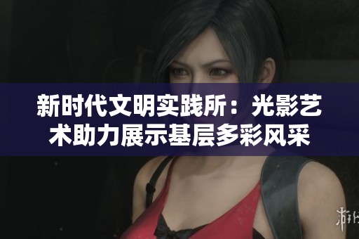 新时代文明实践所：光影艺术助力展示基层多彩风采