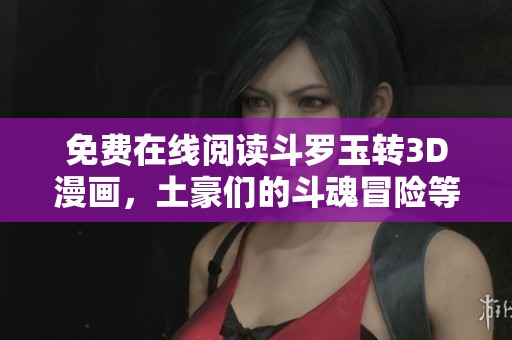 免费在线阅读斗罗玉转3D漫画，土豪们的斗魂冒险等你加入