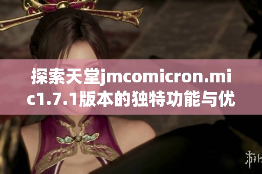 探索天堂jmcomicron.mic1.7.1版本的独特功能与优势