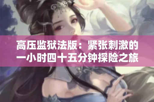 高压监狱法版：紧张刺激的一小时四十五分钟探险之旅