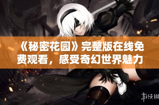 《秘密花园》完整版在线免费观看，感受奇幻世界魅力