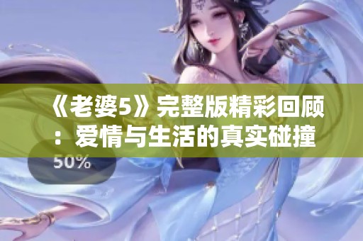 《老婆5》完整版精彩回顾：爱情与生活的真实碰撞