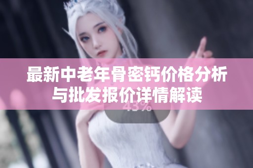 最新中老年骨密钙价格分析与批发报价详情解读