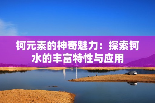 钶元素的神奇魅力：探索钶水的丰富特性与应用