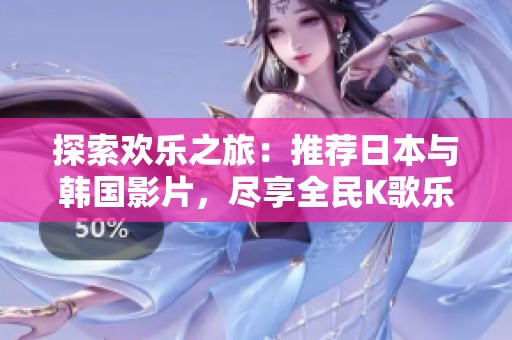 探索欢乐之旅：推荐日本与韩国影片，尽享全民K歌乐趣