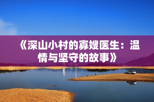 《深山小村的寡嫂医生：温情与坚守的故事》