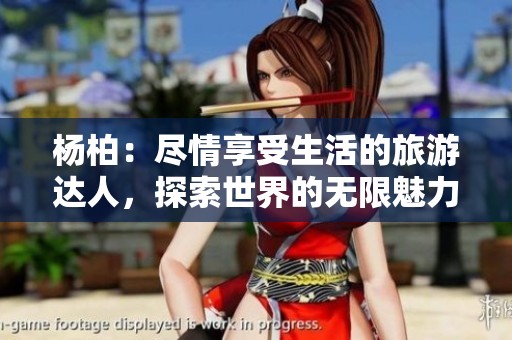 杨柏：尽情享受生活的旅游达人，探索世界的无限魅力