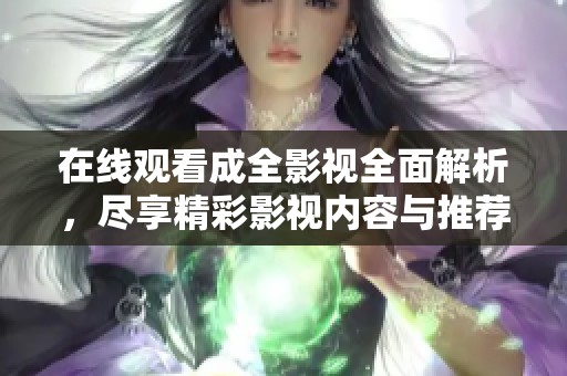 在线观看成全影视全面解析，尽享精彩影视内容与推荐