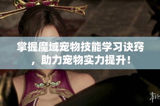 掌握魔域宠物技能学习诀窍，助力宠物实力提升！