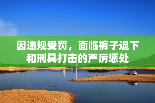 因违规受罚，面临裤子退下和刑具打击的严厉惩处