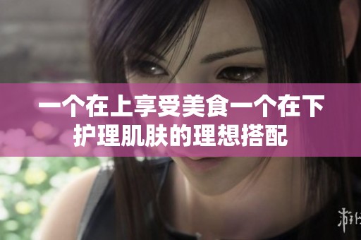 一个在上享受美食一个在下护理肌肤的理想搭配