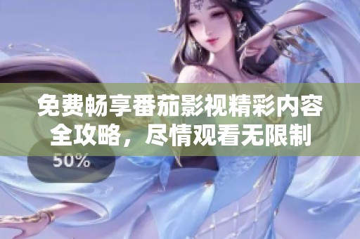 免费畅享番茄影视精彩内容全攻略，尽情观看无限制
