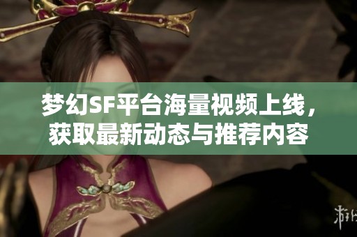 梦幻SF平台海量视频上线，获取最新动态与推荐内容