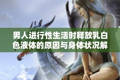 男人进行性生活时释放乳白色液体的原因与身体状况解析