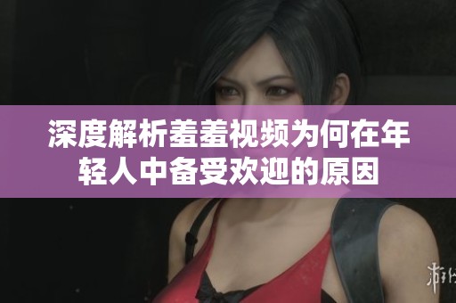深度解析羞羞视频为何在年轻人中备受欢迎的原因