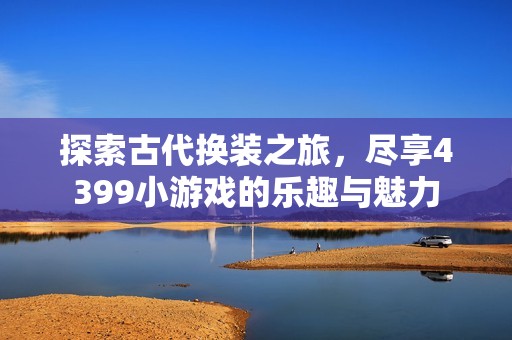 探索古代换装之旅，尽享4399小游戏的乐趣与魅力