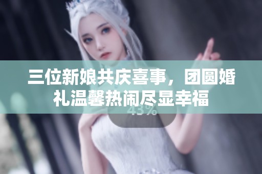 三位新娘共庆喜事，团圆婚礼温馨热闹尽显幸福