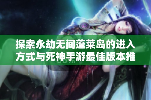 探索永劫无间蓬莱岛的进入方式与死神手游最佳版本推荐