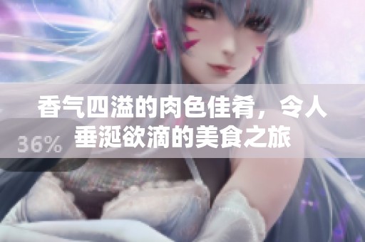 香气四溢的肉色佳肴，令人垂涎欲滴的美食之旅