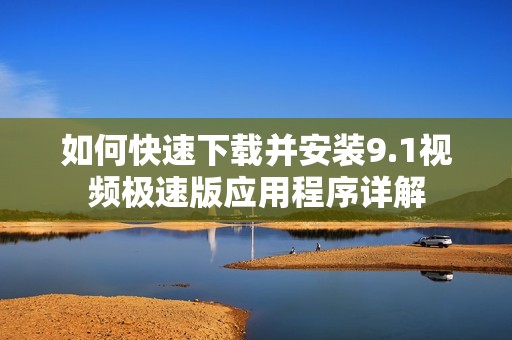 如何快速下载并安装9.1视频极速版应用程序详解