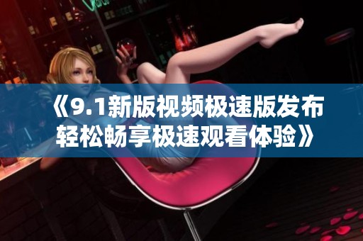 《9.1新版视频极速版发布 轻松畅享极速观看体验》