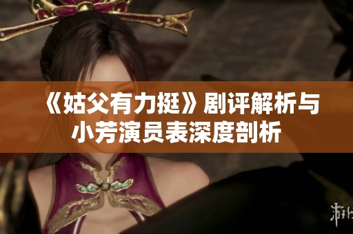 《姑父有力挺》剧评解析与小芳演员表深度剖析