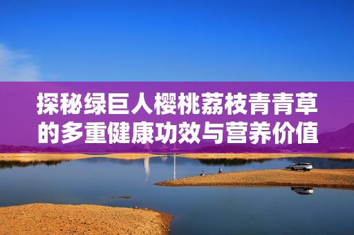探秘绿巨人樱桃荔枝青青草的多重健康功效与营养价值