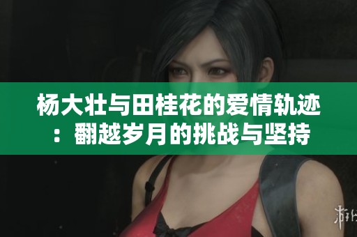 杨大壮与田桂花的爱情轨迹：翻越岁月的挑战与坚持
