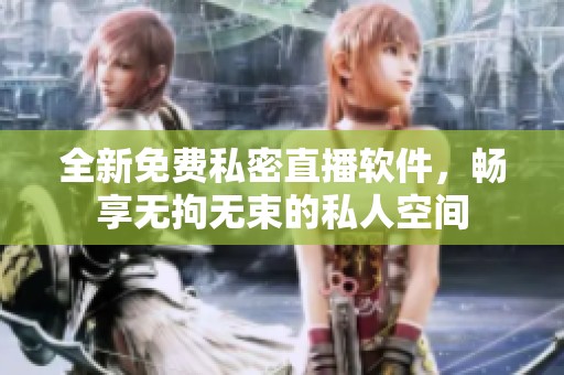 全新免费私密直播软件，畅享无拘无束的私人空间