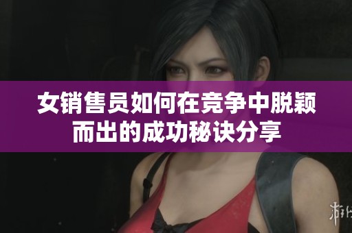女销售员如何在竞争中脱颖而出的成功秘诀分享