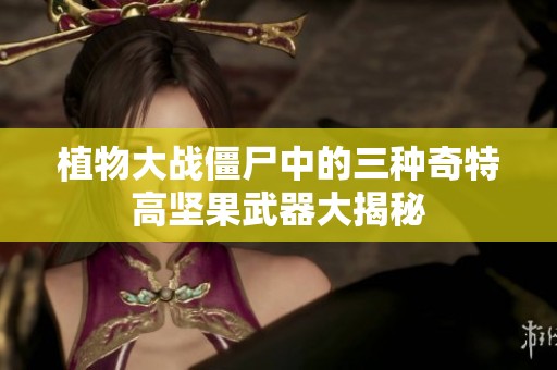 植物大战僵尸中的三种奇特高坚果武器大揭秘