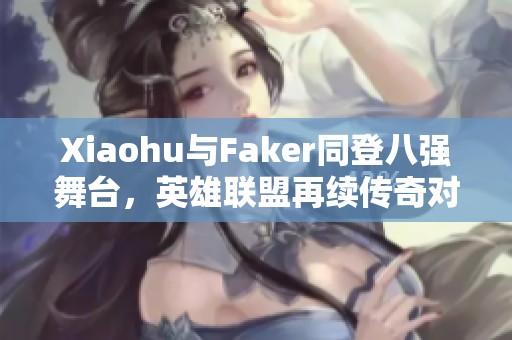 Xiaohu与Faker同登八强舞台，英雄联盟再续传奇对决