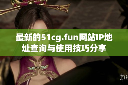 最新的51cg.fun网站IP地址查询与使用技巧分享