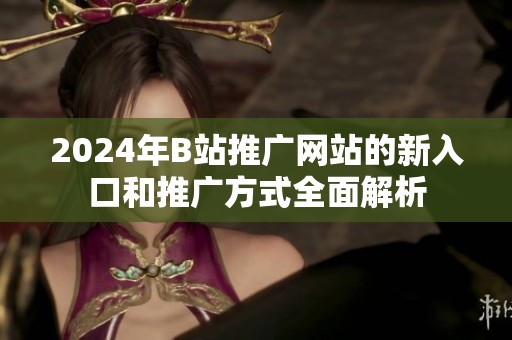 2024年B站推广网站的新入口和推广方式全面解析