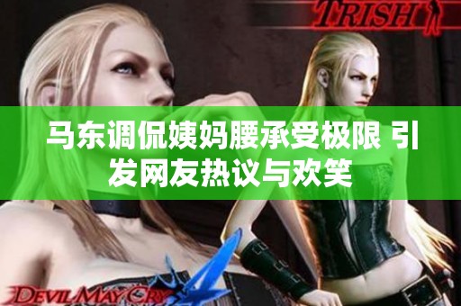 马东调侃姨妈腰承受极限 引发网友热议与欢笑