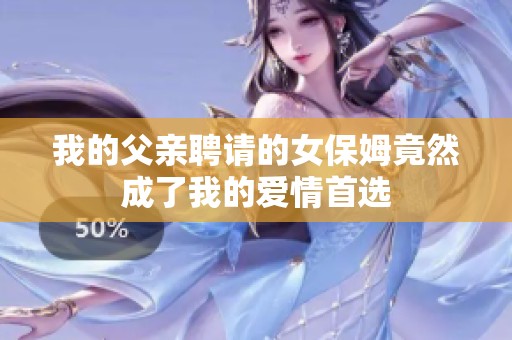 我的父亲聘请的女保姆竟然成了我的爱情首选