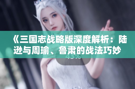 《三国志战略版深度解析：陆逊与周瑜、鲁肃的战法巧妙搭配》