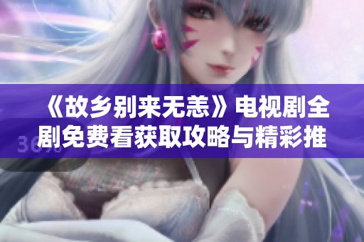 《故乡别来无恙》电视剧全剧免费看获取攻略与精彩推荐