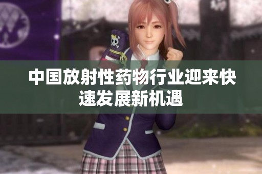 中国放射性药物行业迎来快速发展新机遇