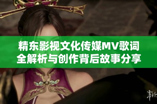 精东影视文化传媒MV歌词全解析与创作背后故事分享