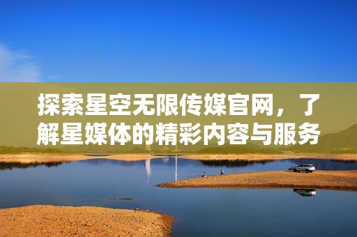 探索星空无限传媒官网，了解星媒体的精彩内容与服务